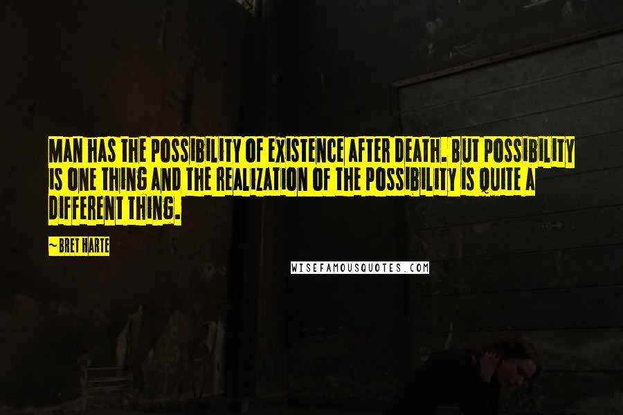 Bret Harte Quotes: Man has the possibility of existence after death. But possibility is one thing and the realization of the possibility is quite a different thing.