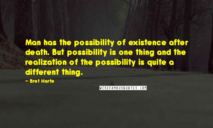 Bret Harte Quotes: Man has the possibility of existence after death. But possibility is one thing and the realization of the possibility is quite a different thing.