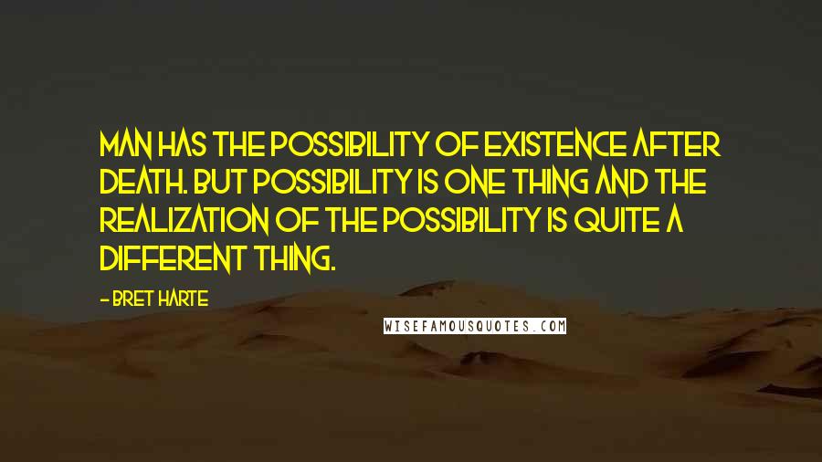 Bret Harte Quotes: Man has the possibility of existence after death. But possibility is one thing and the realization of the possibility is quite a different thing.