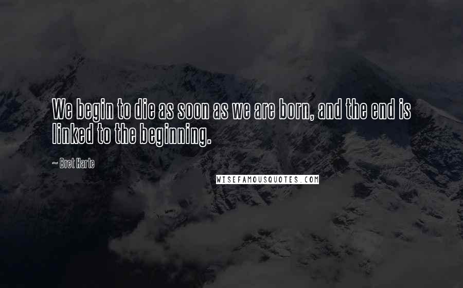Bret Harte Quotes: We begin to die as soon as we are born, and the end is linked to the beginning.