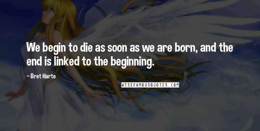 Bret Harte Quotes: We begin to die as soon as we are born, and the end is linked to the beginning.