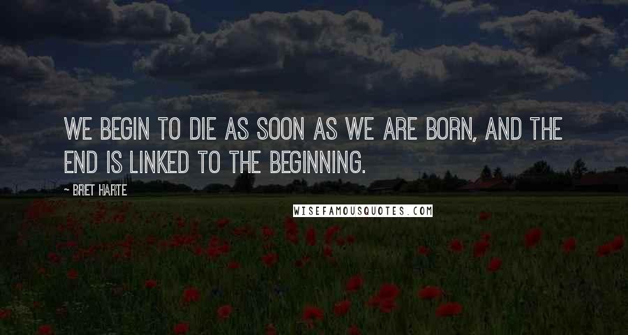 Bret Harte Quotes: We begin to die as soon as we are born, and the end is linked to the beginning.
