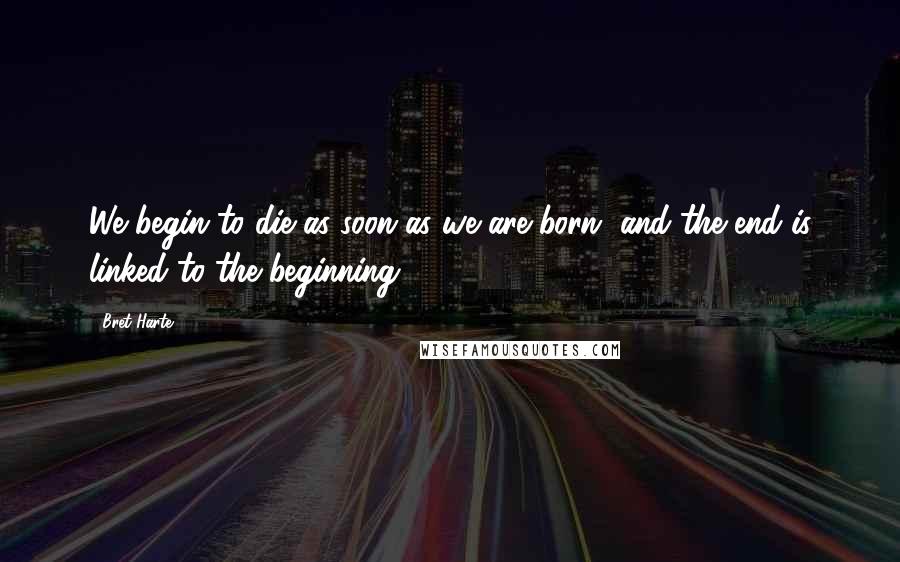 Bret Harte Quotes: We begin to die as soon as we are born, and the end is linked to the beginning.