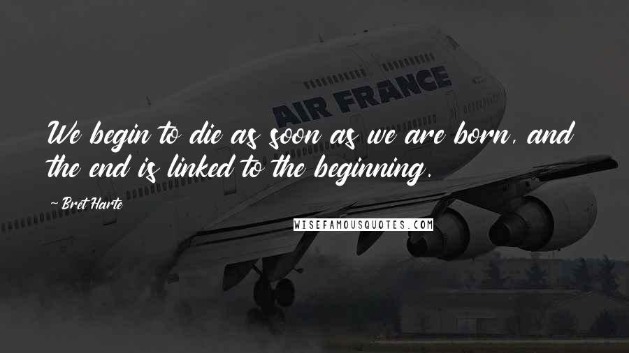 Bret Harte Quotes: We begin to die as soon as we are born, and the end is linked to the beginning.