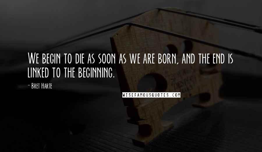 Bret Harte Quotes: We begin to die as soon as we are born, and the end is linked to the beginning.