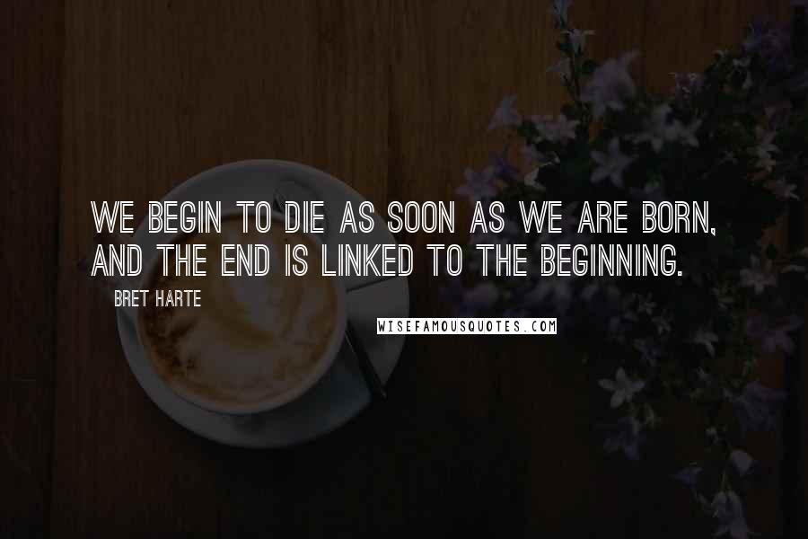 Bret Harte Quotes: We begin to die as soon as we are born, and the end is linked to the beginning.