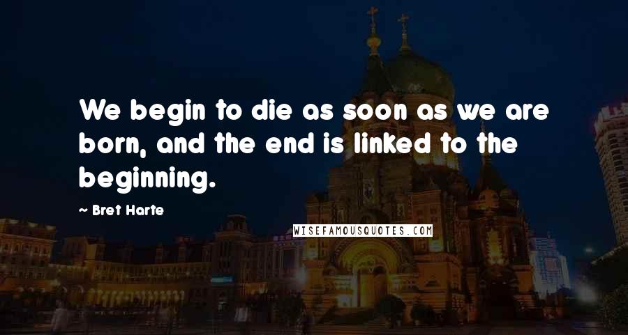 Bret Harte Quotes: We begin to die as soon as we are born, and the end is linked to the beginning.