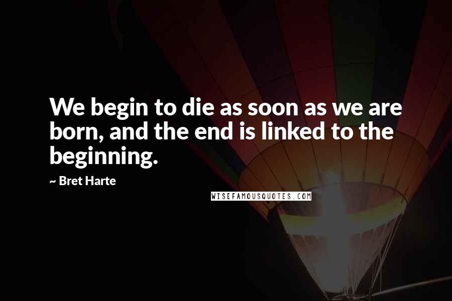 Bret Harte Quotes: We begin to die as soon as we are born, and the end is linked to the beginning.