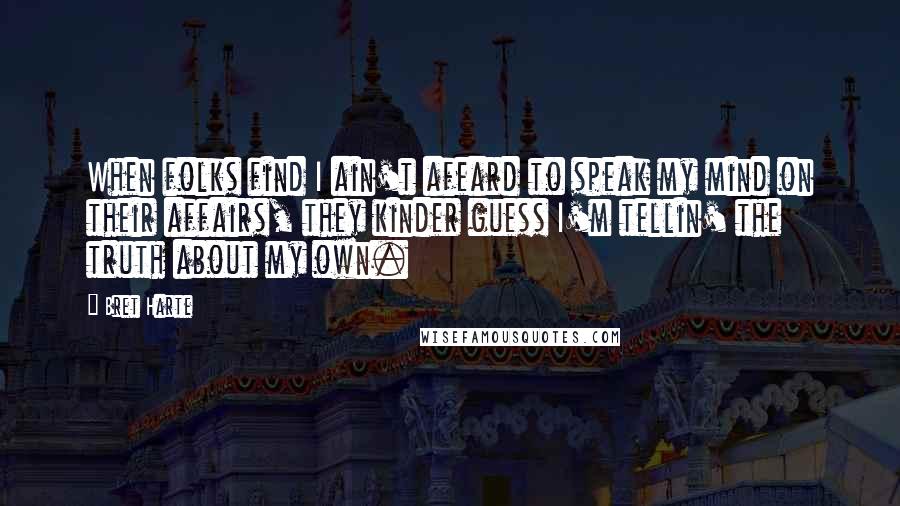 Bret Harte Quotes: When folks find I ain't afeard to speak my mind on their affairs, they kinder guess I'm tellin' the truth about my own.