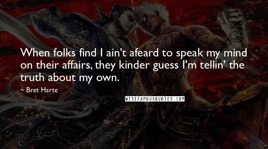 Bret Harte Quotes: When folks find I ain't afeard to speak my mind on their affairs, they kinder guess I'm tellin' the truth about my own.