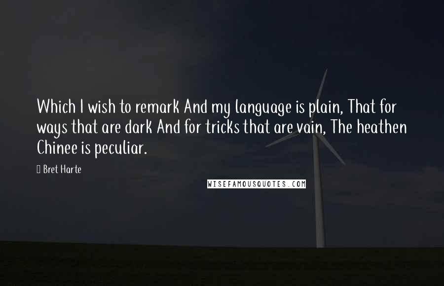 Bret Harte Quotes: Which I wish to remark And my language is plain, That for ways that are dark And for tricks that are vain, The heathen Chinee is peculiar.