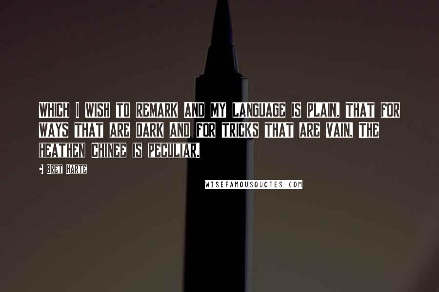 Bret Harte Quotes: Which I wish to remark And my language is plain, That for ways that are dark And for tricks that are vain, The heathen Chinee is peculiar.