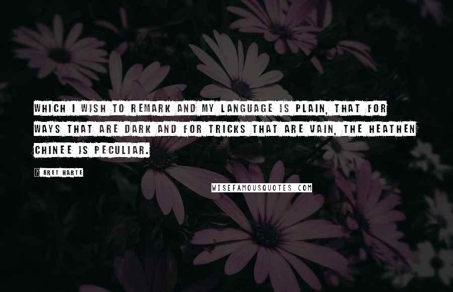 Bret Harte Quotes: Which I wish to remark And my language is plain, That for ways that are dark And for tricks that are vain, The heathen Chinee is peculiar.