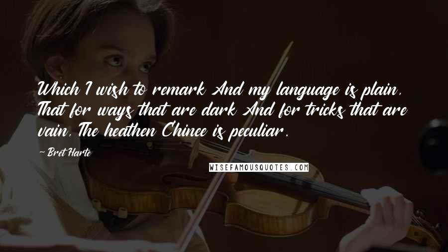 Bret Harte Quotes: Which I wish to remark And my language is plain, That for ways that are dark And for tricks that are vain, The heathen Chinee is peculiar.