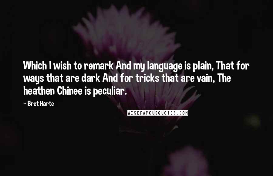 Bret Harte Quotes: Which I wish to remark And my language is plain, That for ways that are dark And for tricks that are vain, The heathen Chinee is peculiar.