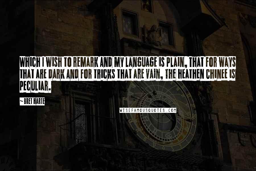 Bret Harte Quotes: Which I wish to remark And my language is plain, That for ways that are dark And for tricks that are vain, The heathen Chinee is peculiar.