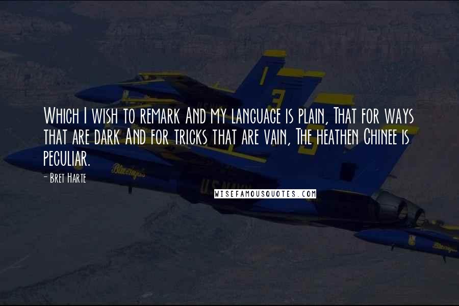 Bret Harte Quotes: Which I wish to remark And my language is plain, That for ways that are dark And for tricks that are vain, The heathen Chinee is peculiar.