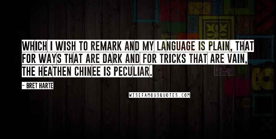 Bret Harte Quotes: Which I wish to remark And my language is plain, That for ways that are dark And for tricks that are vain, The heathen Chinee is peculiar.