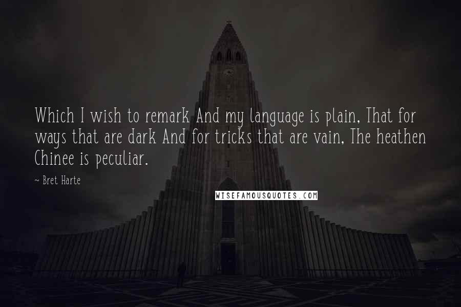 Bret Harte Quotes: Which I wish to remark And my language is plain, That for ways that are dark And for tricks that are vain, The heathen Chinee is peculiar.