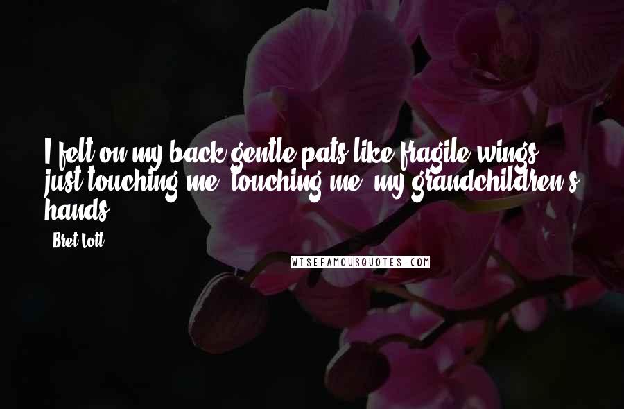 Bret Lott Quotes: I felt on my back gentle pats like fragile wings just touching me, touching me: my grandchildren's hands.