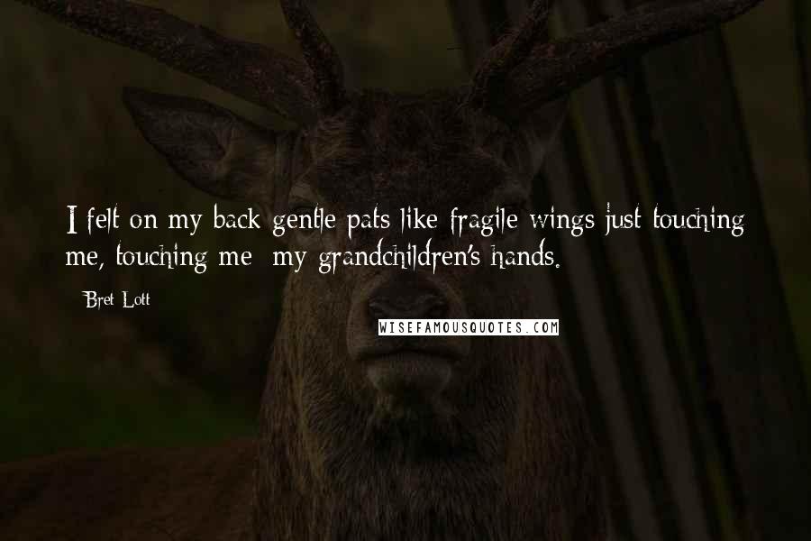 Bret Lott Quotes: I felt on my back gentle pats like fragile wings just touching me, touching me: my grandchildren's hands.