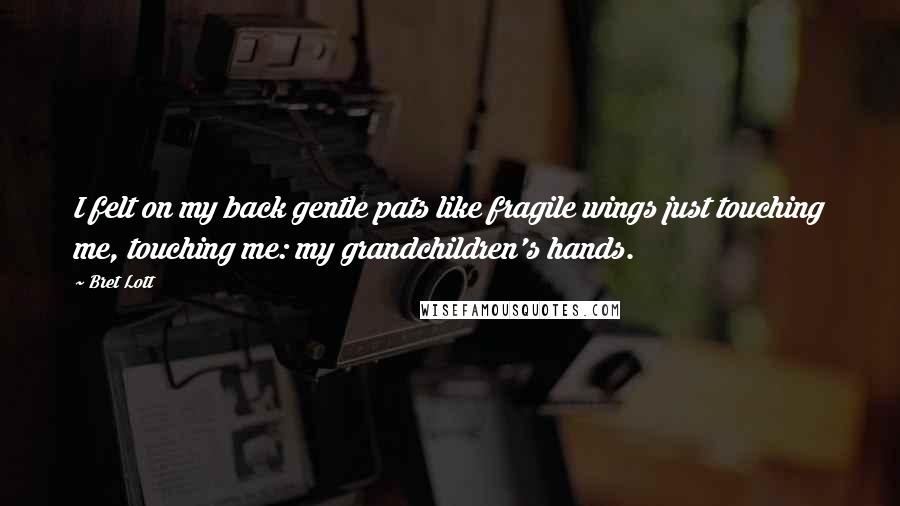 Bret Lott Quotes: I felt on my back gentle pats like fragile wings just touching me, touching me: my grandchildren's hands.