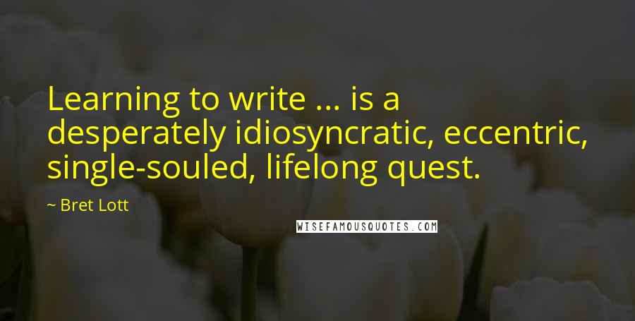 Bret Lott Quotes: Learning to write ... is a desperately idiosyncratic, eccentric, single-souled, lifelong quest.