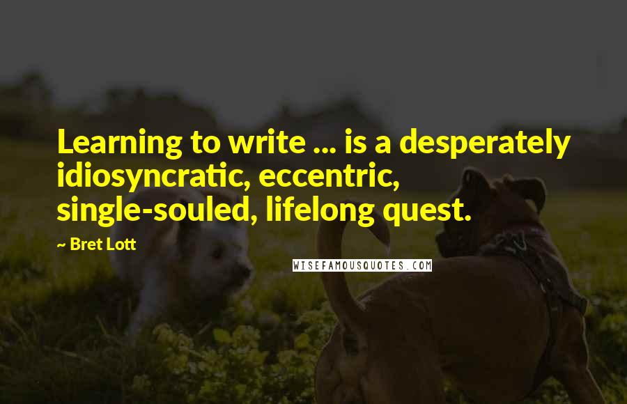 Bret Lott Quotes: Learning to write ... is a desperately idiosyncratic, eccentric, single-souled, lifelong quest.