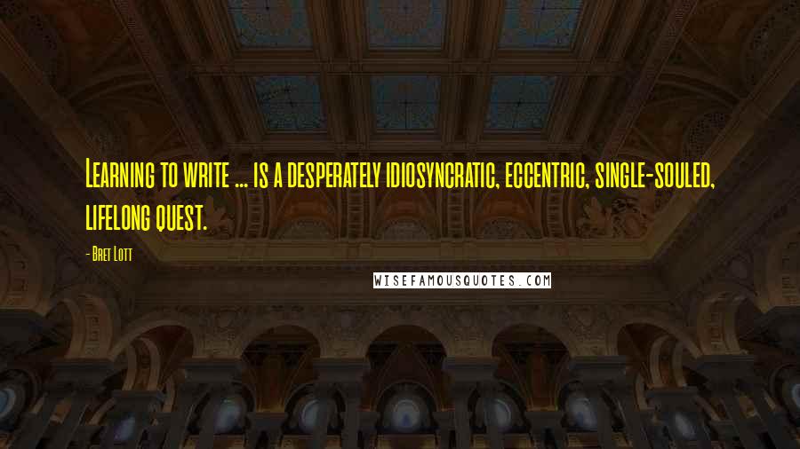 Bret Lott Quotes: Learning to write ... is a desperately idiosyncratic, eccentric, single-souled, lifelong quest.