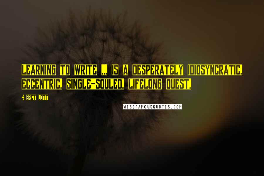 Bret Lott Quotes: Learning to write ... is a desperately idiosyncratic, eccentric, single-souled, lifelong quest.