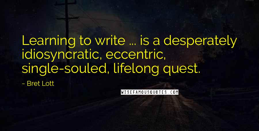 Bret Lott Quotes: Learning to write ... is a desperately idiosyncratic, eccentric, single-souled, lifelong quest.