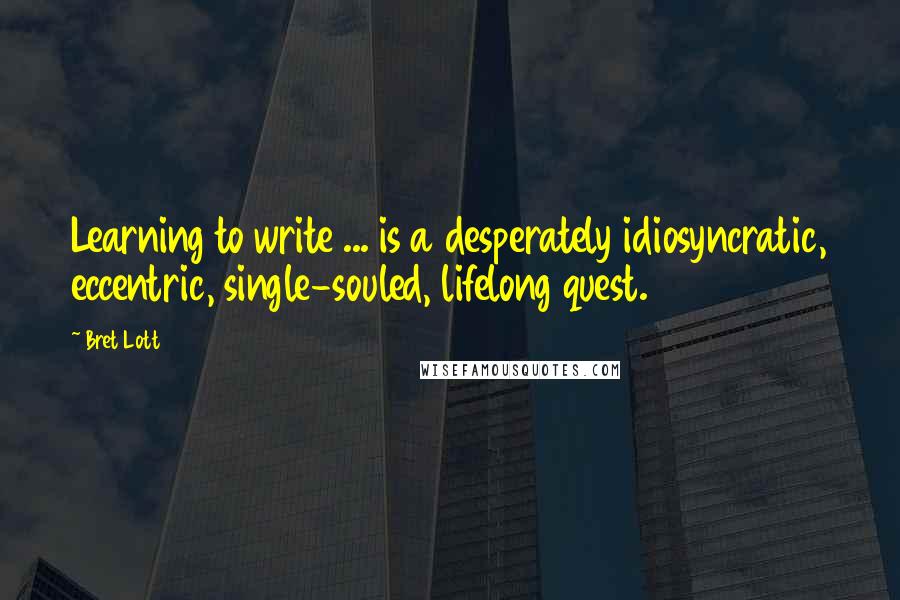 Bret Lott Quotes: Learning to write ... is a desperately idiosyncratic, eccentric, single-souled, lifelong quest.