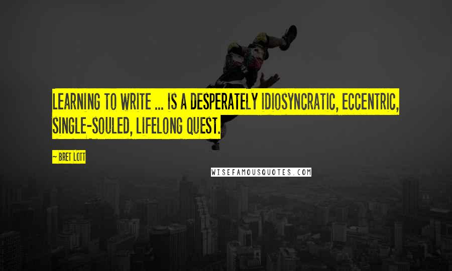 Bret Lott Quotes: Learning to write ... is a desperately idiosyncratic, eccentric, single-souled, lifelong quest.