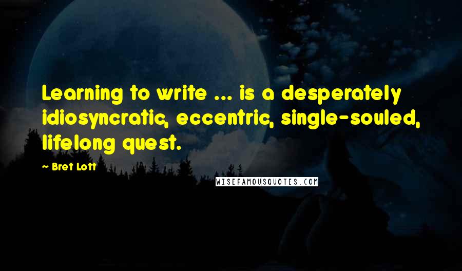 Bret Lott Quotes: Learning to write ... is a desperately idiosyncratic, eccentric, single-souled, lifelong quest.