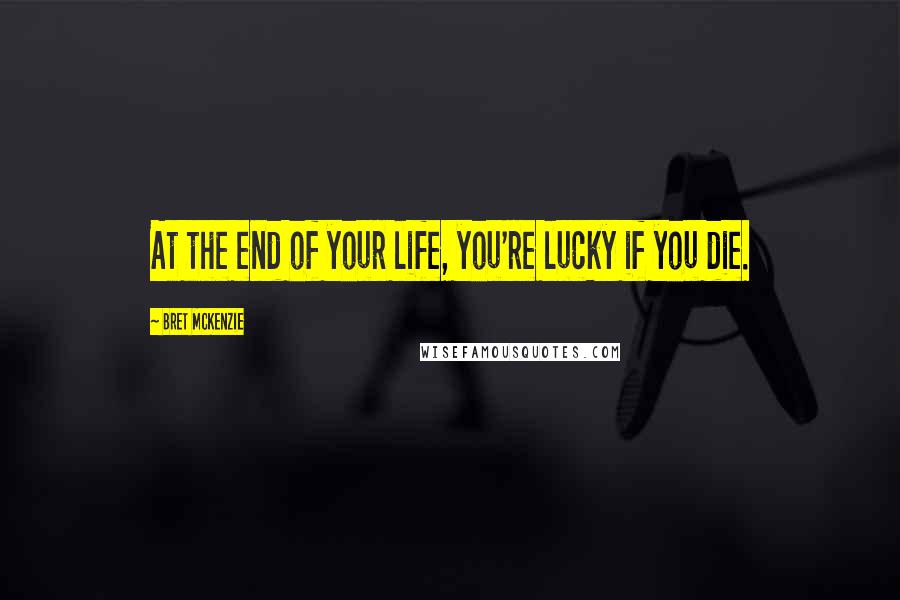 Bret McKenzie Quotes: At the end of your life, you're lucky if you die.