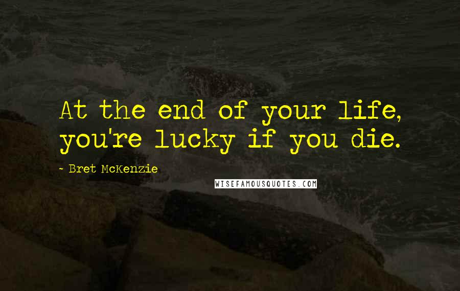 Bret McKenzie Quotes: At the end of your life, you're lucky if you die.