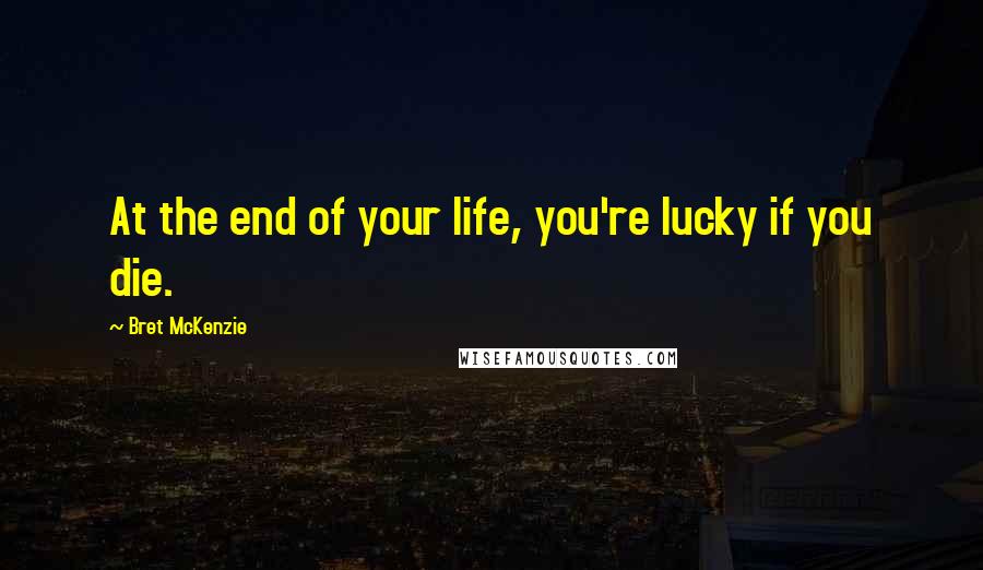 Bret McKenzie Quotes: At the end of your life, you're lucky if you die.
