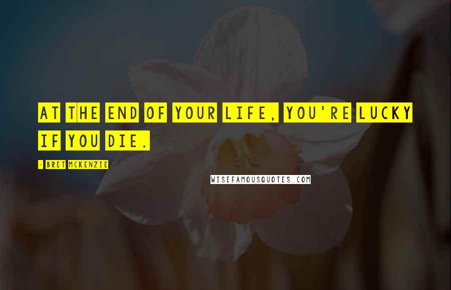 Bret McKenzie Quotes: At the end of your life, you're lucky if you die.