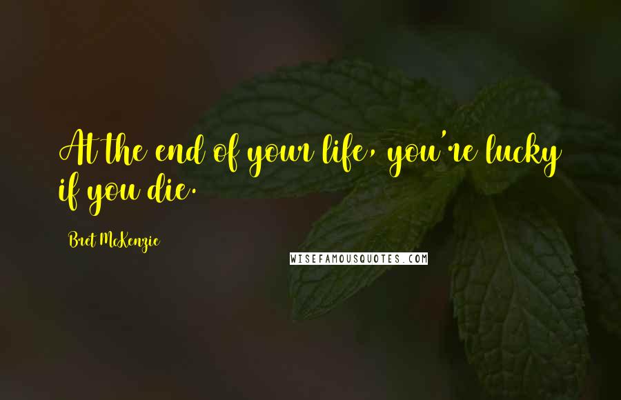 Bret McKenzie Quotes: At the end of your life, you're lucky if you die.