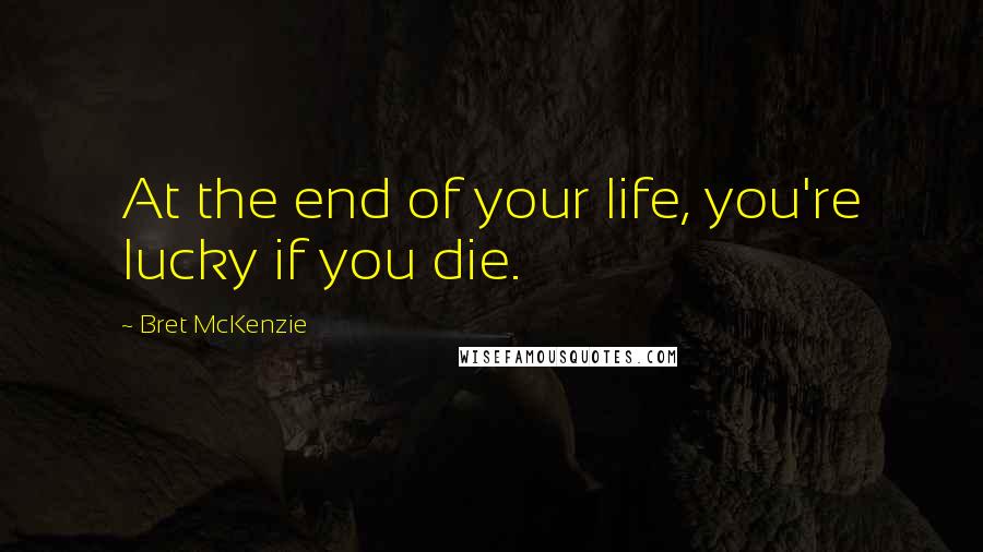 Bret McKenzie Quotes: At the end of your life, you're lucky if you die.