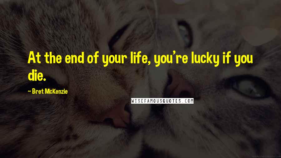 Bret McKenzie Quotes: At the end of your life, you're lucky if you die.