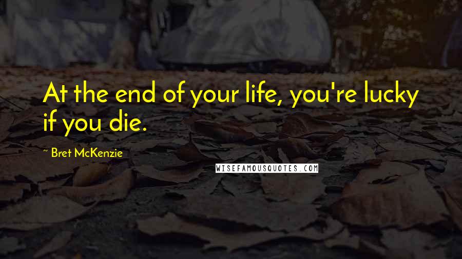 Bret McKenzie Quotes: At the end of your life, you're lucky if you die.