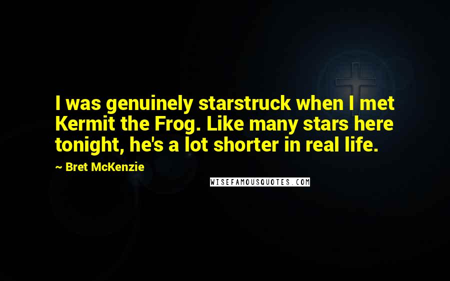 Bret McKenzie Quotes: I was genuinely starstruck when I met Kermit the Frog. Like many stars here tonight, he's a lot shorter in real life.