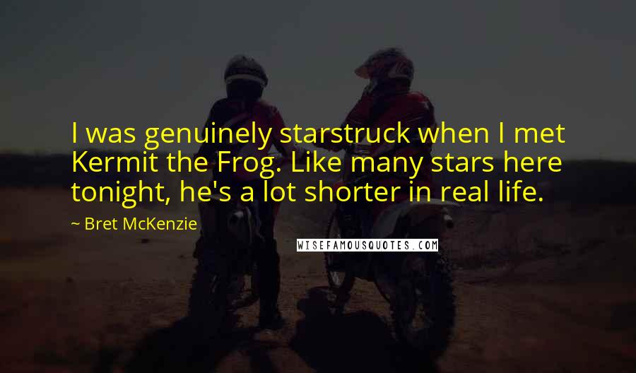 Bret McKenzie Quotes: I was genuinely starstruck when I met Kermit the Frog. Like many stars here tonight, he's a lot shorter in real life.