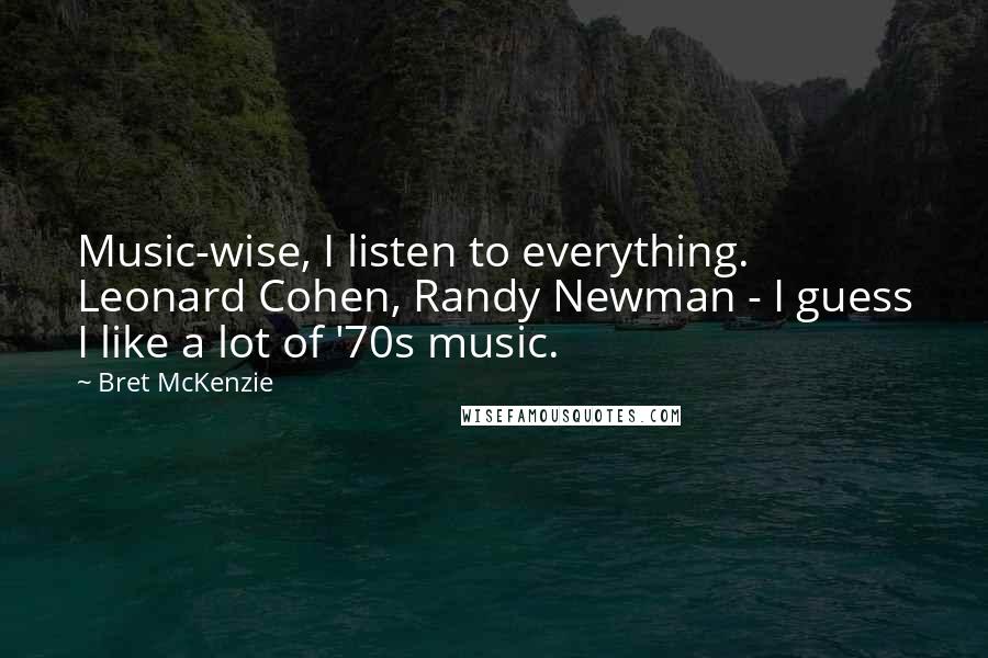 Bret McKenzie Quotes: Music-wise, I listen to everything. Leonard Cohen, Randy Newman - I guess I like a lot of '70s music.