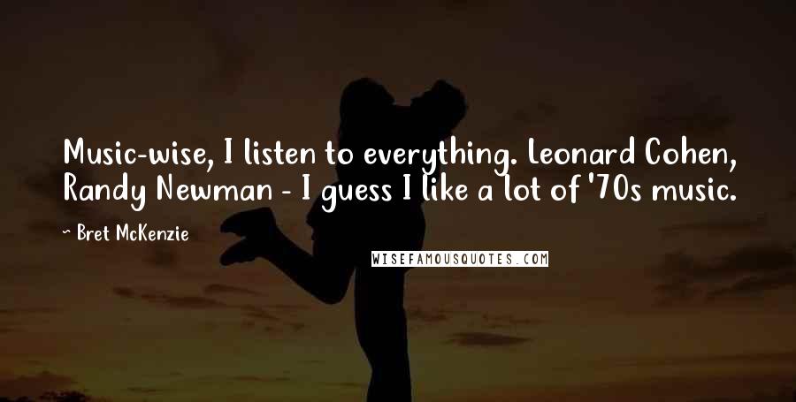 Bret McKenzie Quotes: Music-wise, I listen to everything. Leonard Cohen, Randy Newman - I guess I like a lot of '70s music.