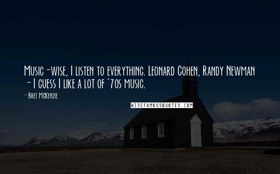 Bret McKenzie Quotes: Music-wise, I listen to everything. Leonard Cohen, Randy Newman - I guess I like a lot of '70s music.