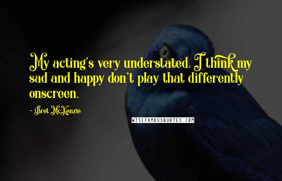 Bret McKenzie Quotes: My acting's very understated. I think my sad and happy don't play that differently onscreen.