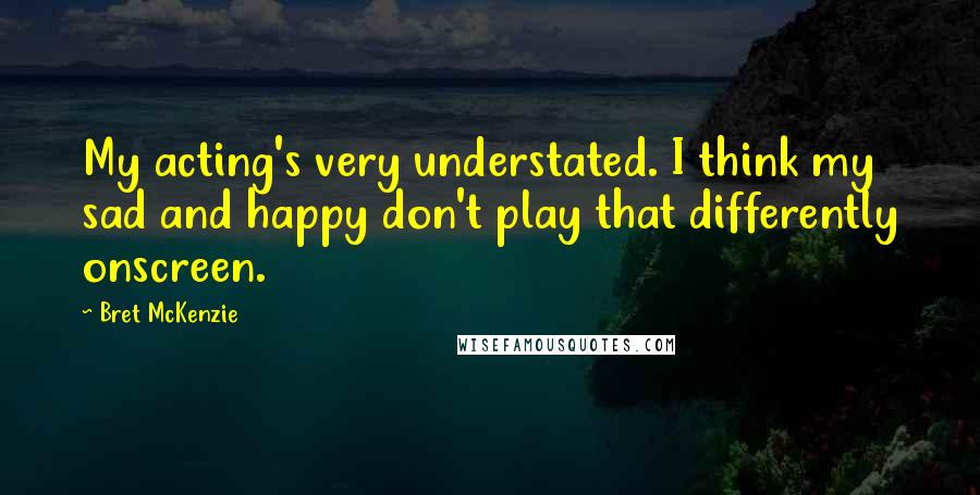 Bret McKenzie Quotes: My acting's very understated. I think my sad and happy don't play that differently onscreen.