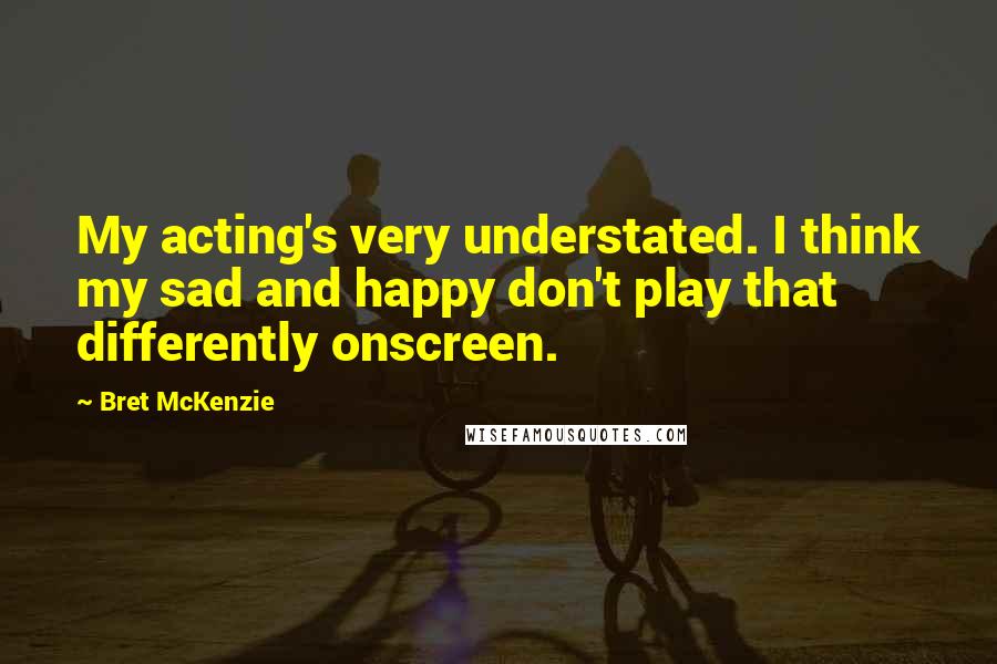 Bret McKenzie Quotes: My acting's very understated. I think my sad and happy don't play that differently onscreen.